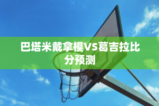 巴塔米戴拿模VS葛吉拉比分预测