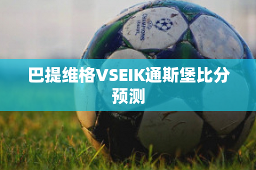 巴提维格VSEIK通斯堡比分预测