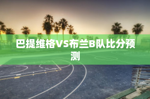 巴提维格VS布兰B队比分预测