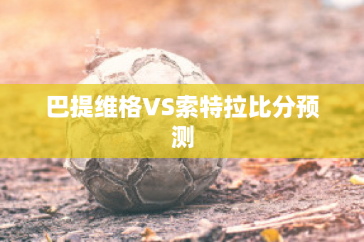 巴提维格VS索特拉比分预测