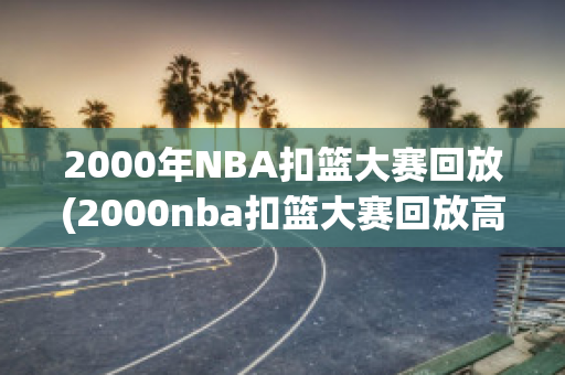 2000年NBA扣篮大赛回放(2000nba扣篮大赛回放高清)