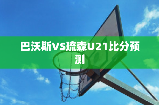 巴沃斯VS琉森U21比分预测