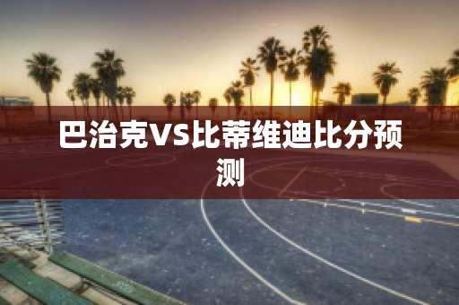 巴治克VS比蒂维迪比分预测