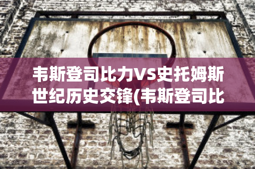 韦斯登司比力VS史托姆斯世纪历史交锋(韦斯登司比力后备队)