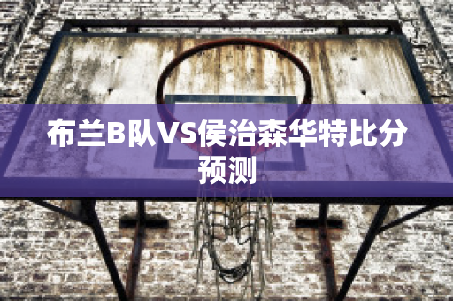 布兰B队VS侯治森华特比分预测