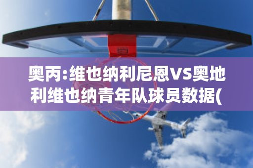 奥丙:维也纳利尼恩VS奥地利维也纳青年队球员数据(奥地利维也纳vs因斯布鲁克)