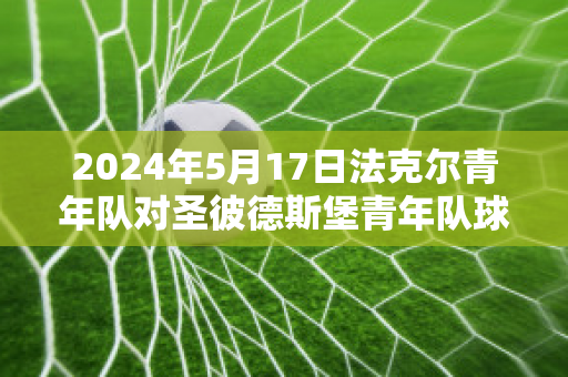 2024年5月17日法克尔青年队对圣彼德斯堡青年队球队数据