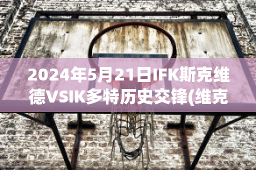 2024年5月21日IFK斯克维德VSIK多特历史交锋(维克多·斯塔蒂是谁)