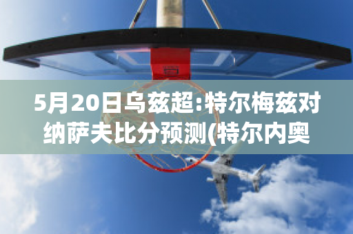 5月20日乌兹超:特尔梅兹对纳萨夫比分预测(特尔内奥兹)