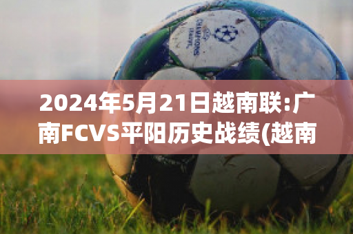 2024年5月21日越南联:广南FCVS平阳历史战绩(越南平阳省是南越还是北越)