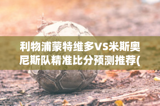 利物浦蒙特维多VS米斯奥尼斯队精准比分预测推荐(利物浦逆转多特蒙德视频)