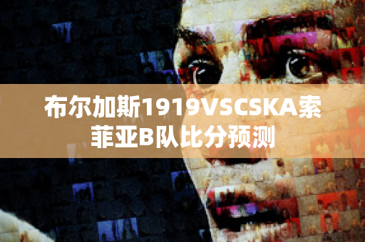 布尔加斯1919VSCSKA索菲亚B队比分预测