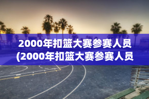 2000年扣篮大赛参赛人员(2000年扣篮大赛参赛人员有哪些)