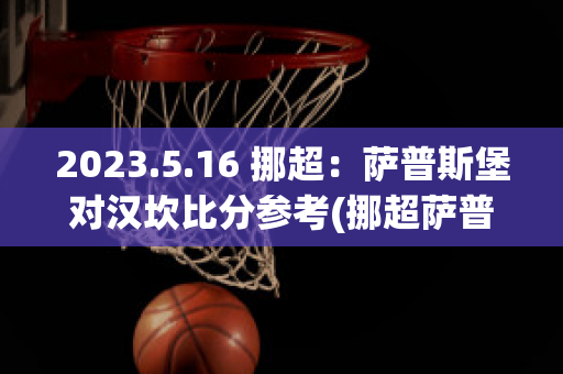 2023.5.16 挪超：萨普斯堡对汉坎比分参考(挪超萨普斯堡vs莫尔德比分)