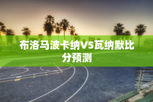 布洛马波卡纳VS瓦纳默比分预测