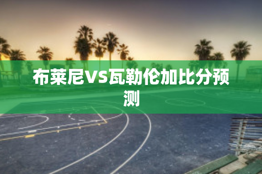 布莱尼VS瓦勒伦加比分预测