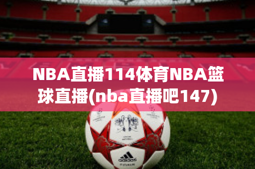 NBA直播114体育NBA篮球直播(nba直播吧147)