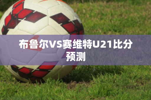 布鲁尔VS赛维特U21比分预测