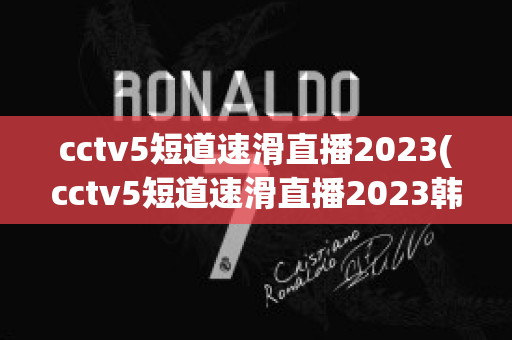 cctv5短道速滑直播2023(cctv5短道速滑直播2023韩国站)