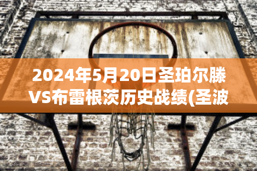 2024年5月20日圣珀尔滕VS布雷根茨历史战绩(圣波尔滕)