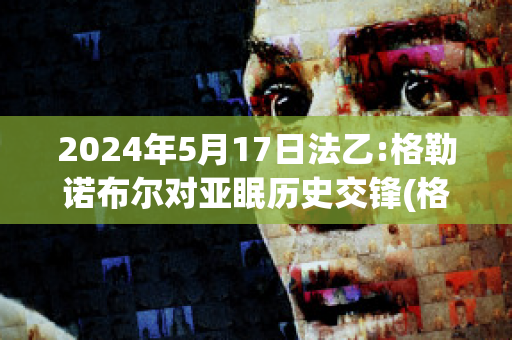 2024年5月17日法乙:格勒诺布尔对亚眠历史交锋(格勒诺布尔对阵巴黎fc)