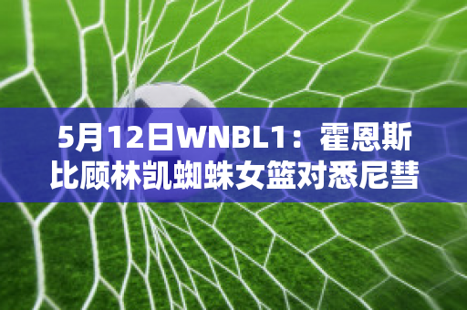 5月12日WNBL1：霍恩斯比顾林凯蜘蛛女篮对悉尼彗星女篮历史交锋