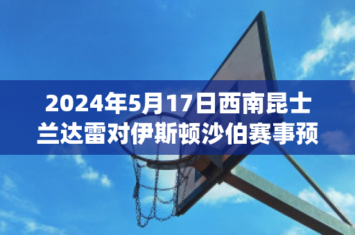 2024年5月17日西南昆士兰达雷对伊斯顿沙伯赛事预测(西南昆士兰达雷u23)