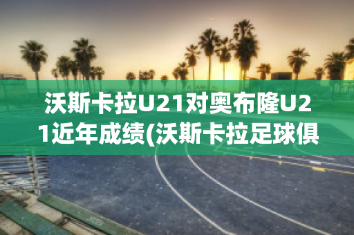 沃斯卡拉U21对奥布隆U21近年成绩(沃斯卡拉足球俱乐部)