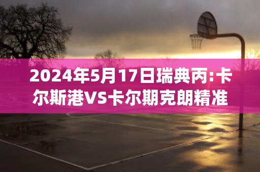 2024年5月17日瑞典丙:卡尔斯港VS卡尔期克朗精准比分预测推荐(瑞典卡尔一世)