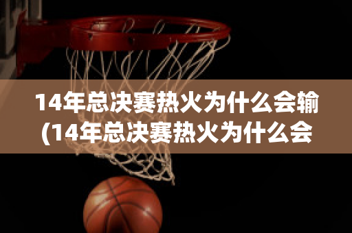 14年总决赛热火为什么会输(14年总决赛热火为什么会输给阿森纳)