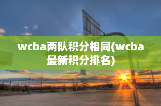 wcba两队积分相同(wcba最新积分排名)