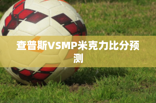 查普斯VSMP米克力比分预测