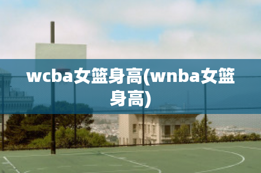 wcba女篮身高(wnba女篮身高)