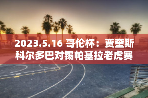 2023.5.16 哥伦杯：贾奎斯科尔多巴对锡帕基拉老虎赛事分析