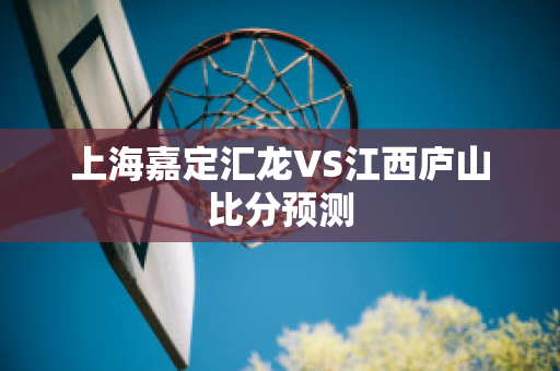 上海嘉定汇龙VS江西庐山比分预测