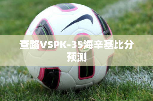 查路VSPK-35海辛基比分预测