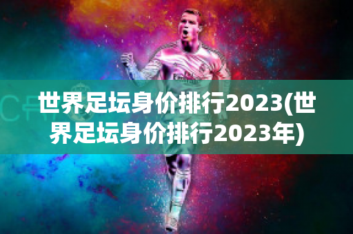 世界足坛身价排行2023(世界足坛身价排行2023年)