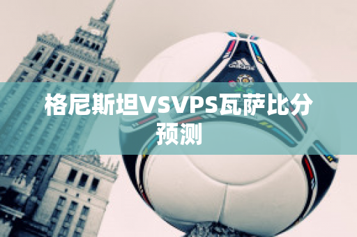 格尼斯坦VSVPS瓦萨比分预测