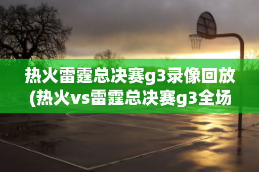 热火雷霆总决赛g3录像回放(热火vs雷霆总决赛g3全场回放)