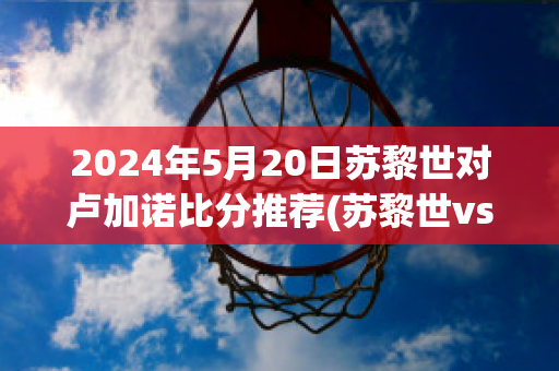 2024年5月20日苏黎世对卢加诺比分推荐(苏黎世vs图恩)