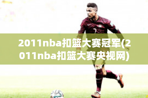 2011nba扣篮大赛冠军(2011nba扣篮大赛央视网)