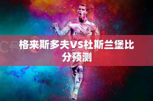 格来斯多夫VS杜斯兰堡比分预测