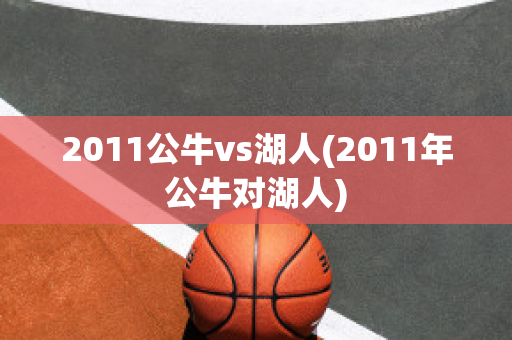 2011公牛vs湖人(2011年公牛对湖人)