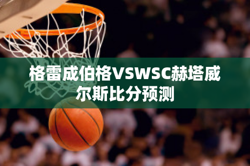 格雷成伯格VSWSC赫塔威尔斯比分预测