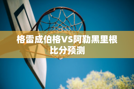 格雷成伯格VS阿勒黑里根比分预测