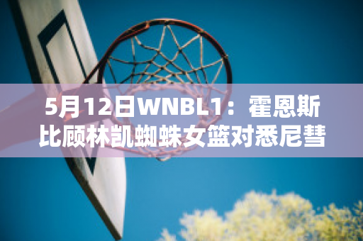 5月12日WNBL1：霍恩斯比顾林凯蜘蛛女篮对悉尼彗星女篮实力对比