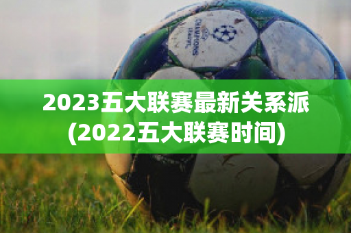 2023五大联赛最新关系派(2022五大联赛时间)