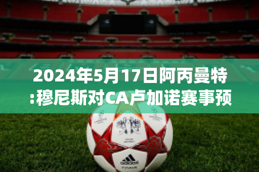 2024年5月17日阿丙曼特:穆尼斯对CA卢加诺赛事预测(穆尼尼奥执教曼联)