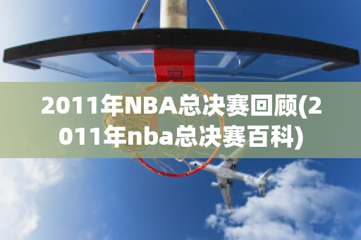 2011年NBA总决赛回顾(2011年nba总决赛百科)