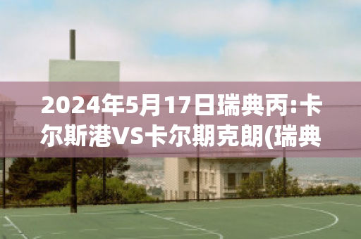 2024年5月17日瑞典丙:卡尔斯港VS卡尔期克朗(瑞典卡尔一世)